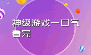 神级游戏一口气看完（古神游戏一口气看完超长合集）