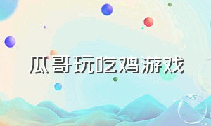 瓜哥玩吃鸡游戏（瓜哥玩游戏的视频）