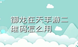 御龙在天手游二维码怎么用