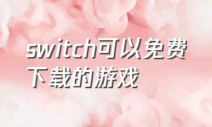 switch可以免费下载的游戏（免费下载的switch游戏）
