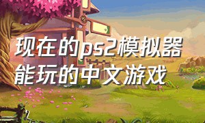 现在的ps2模拟器能玩的中文游戏（ps2模拟器游戏资源在哪）