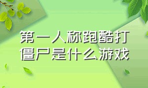 第一人称跑酷打僵尸是什么游戏（第一人称跑酷打僵尸是什么游戏名字）