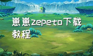 崽崽zepeto下载教程（崽崽zepeto官方版下载链接）