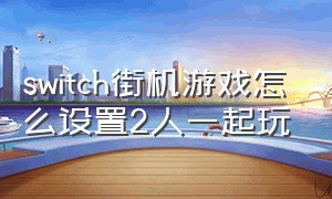 switch街机游戏怎么设置2人一起玩