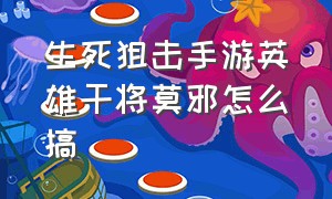 生死狙击手游英雄干将莫邪怎么搞