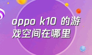 oppo k10 的游戏空间在哪里（oppo k10 pro游戏空间怎么打开）