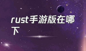 rust手游版在哪下（rust手机版在哪里下中文版）