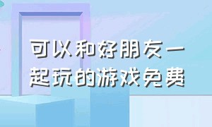 可以和好朋友一起玩的游戏免费