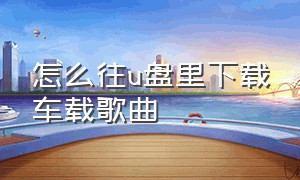 怎么往u盘里下载车载歌曲