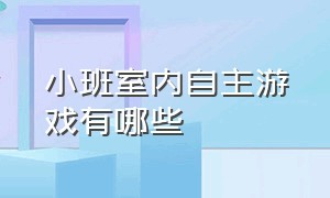 小班室内自主游戏有哪些