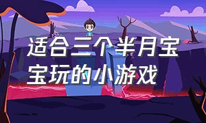 适合三个半月宝宝玩的小游戏（适合三个半月宝宝玩的小游戏大全）