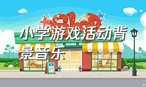 小学游戏活动背景音乐