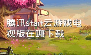 腾讯start云游戏电视版在哪下载