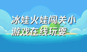 冰娃火娃闯关小游戏在线玩耍