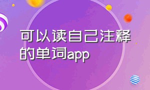 可以读自己注释的单词app（自动读中英文单词的app）