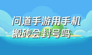 问道手游用手机搬砖会封号吗（问道手游五个手机开五个号会封吗）