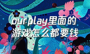 ourplay里面的游戏怎么都要钱（ourplay怎么完整导入游戏）