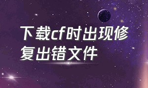 下载cf时出现修复出错文件