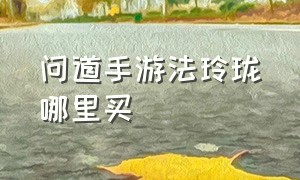 问道手游法玲珑哪里买（问道手游法玲珑用完了怎么补充?）