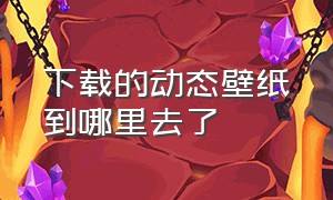 下载的动态壁纸到哪里去了