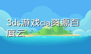 3ds游戏cia资源百度云（3ds中文cia游戏百度云）