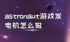 astronaut游戏发电机怎么做