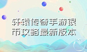 轩辕传奇手游银币攻略最新版本（轩辕传奇手游最新兑换码）