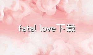 fatal love下载（fatal love完整版可下载）