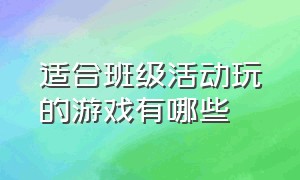 适合班级活动玩的游戏有哪些