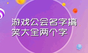 游戏公会名字搞笑大全两个字（游戏公会名字搞笑大全两个字女生）