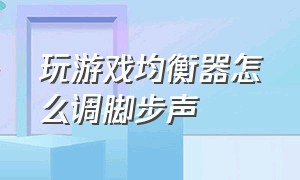 玩游戏均衡器怎么调脚步声