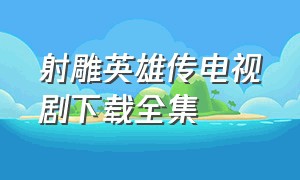 射雕英雄传电视剧下载全集（射雕英雄传电视剧下载全集免费观看）