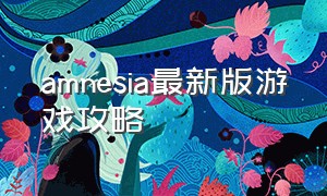 amnesia最新版游戏攻略