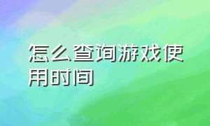 怎么查询游戏使用时间（游戏登录时间怎么查看）