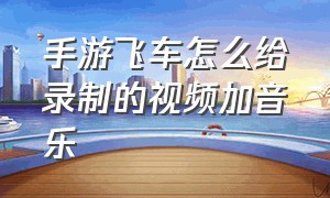 手游飞车怎么给录制的视频加音乐（飞车手游怎么添加快捷语音）