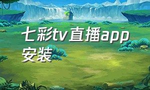 七彩tv直播app安装（七彩直播官方版本下载安装）