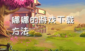 娜娜的游戏下载方法（娜娜的假期游戏怎样下载）