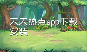 天天热点app下载安装（实时热点下载安装）