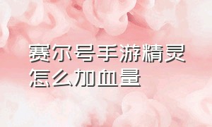 赛尔号手游精灵怎么加血量（赛尔号手游精灵怎么回血）