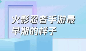 火影忍者手游最早期的样子