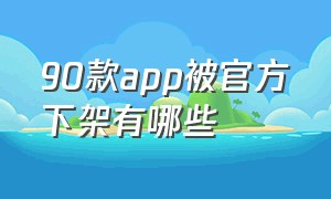 90款app被官方下架有哪些