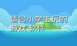 适合小学生玩的游戏 软件（适合小学生玩的游戏app有哪些）