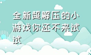 全新超解压的小游戏你还不来试试