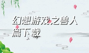 幻想游戏之兽人篇下载（幻想游戏下载1080p）