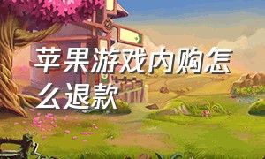 苹果游戏内购怎么退款（苹果手机游戏内购后怎么申请退款）