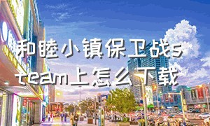 和睦小镇保卫战steam上怎么下载（steam和睦小镇保卫战怎么下载）