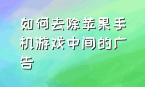 如何去除苹果手机游戏中间的广告（如何去除苹果手机游戏中间的广告推送）