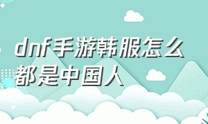 dnf手游韩服怎么都是中国人（dnf手游韩服为啥没人玩）