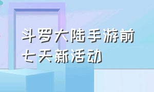 斗罗大陆手游前七天新活动（手游斗罗大陆今天活动过关方法）