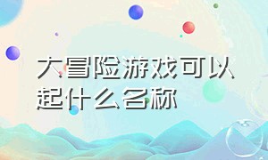 大冒险游戏可以起什么名称（大冒险游戏大全100个）